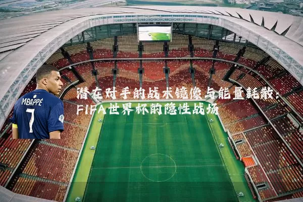 潜在对手的战术镜像与能量耗散:FIFA世界杯的隐性战场