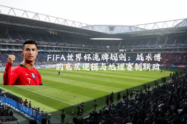 FIFA世界杯洗牌规则：战术博弈的底层逻辑与地理赛制联动