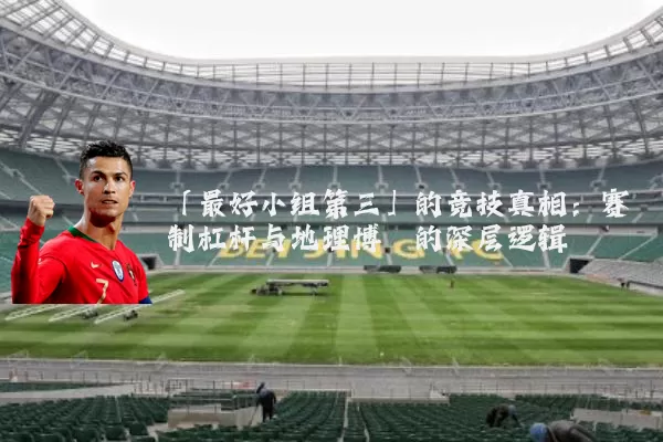 「最好小组第三」的竞技真相：赛制杠杆与地理博弈的深层逻辑