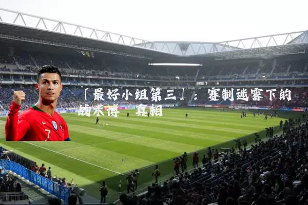 「最好小组第三」：赛制迷雾下的战术博弈真相