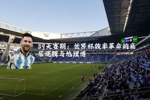 39天赛期：世界杯效率革命的底层逻辑与地理博弈