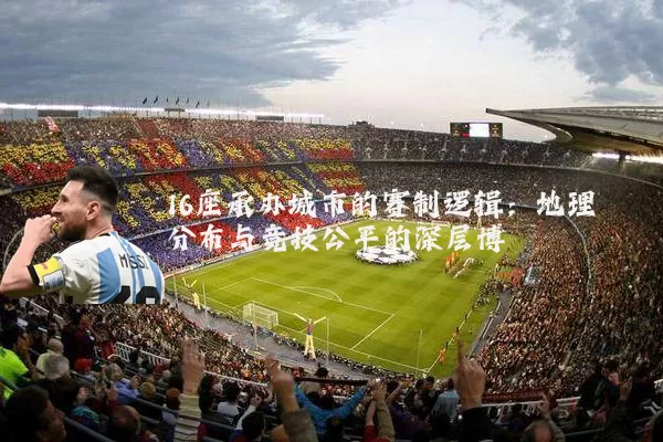 16座承办城市的赛制逻辑：地理分布与竞技公平的深层博弈