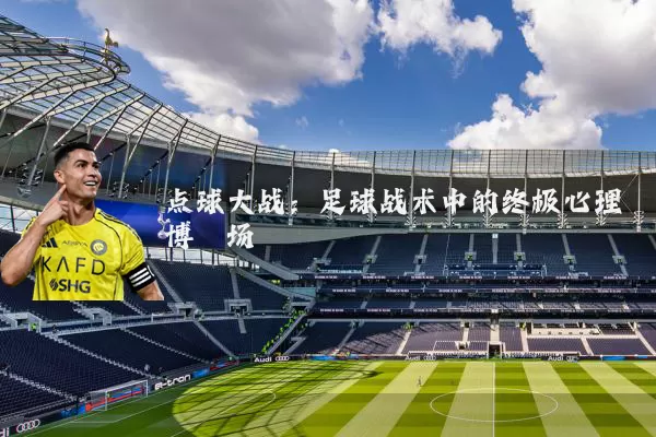 点球大战:足球战术中的终极心理博弈场