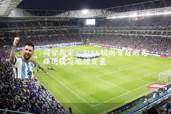 同分判定：FIFA规则背后的竞技逻辑与地理变量