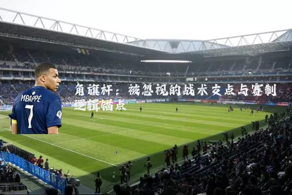 角旗杆:被忽视的战术支点与赛制逻辑锚点