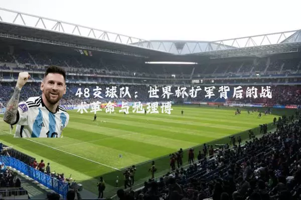 48支球队:世界杯扩军背后的战术革命与地理博弈