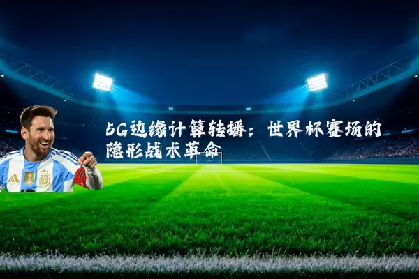 5G边缘计算转播:世界杯赛场的隐形战术革命