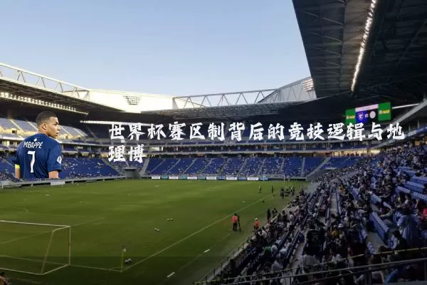 世界杯赛区制背后的竞技逻辑与地理博弈