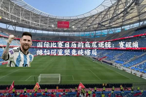 国际比赛日历的底层逻辑：赛程编排如何重塑竞技格局