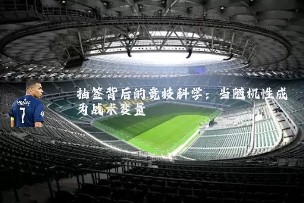 抽签背后的竞技科学：当随机性成为战术变量