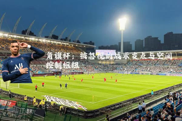 角旗杆:被忽视的战术支点与空间控制枢纽