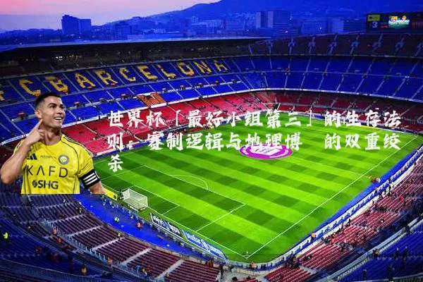 世界杯「最好小组第三」的生存法则：赛制逻辑与地理博弈的双重绞杀